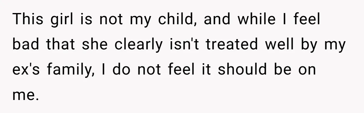 This girl is not my child, and while I feel bad that she clearly isn't treated well by my ex's family, I do not feel it should be on me.