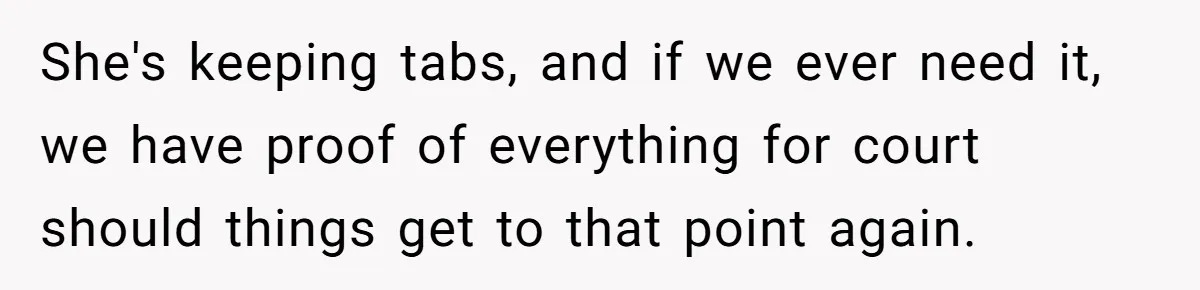 She's keeping tabs, and if we ever need it, we have proof of everything for court should things get to that point again.