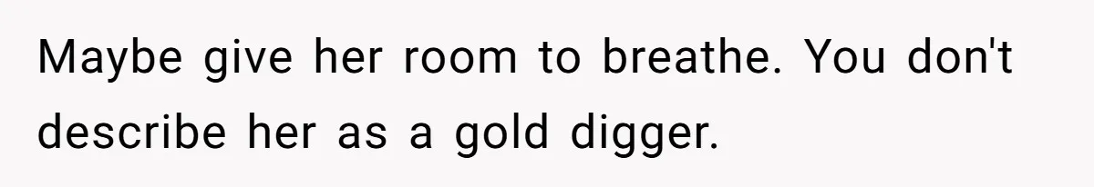 Maybe give her room to breathe. You don't describe her as a gold digger.