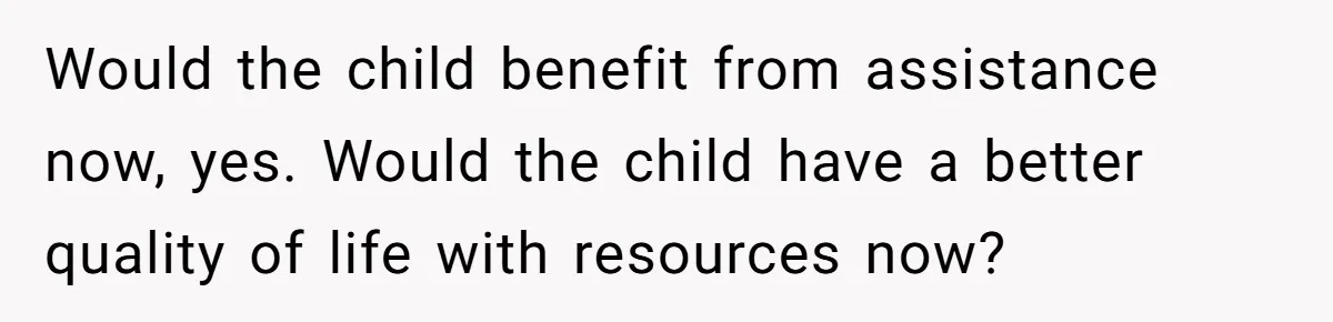 Would the child benefit from assistance now, yes. Would the child have a better quality of life with resources now?