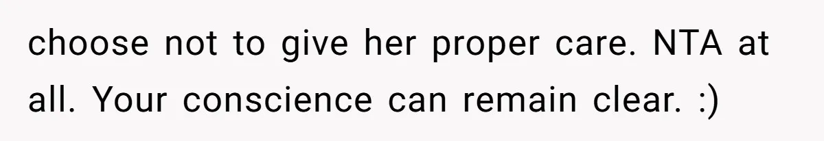 choose not to give her proper care. NTA at all. Your conscience can remain clear. :)