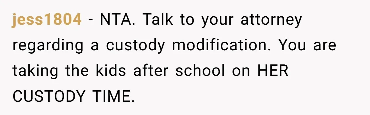 jess1804 − NTA. Talk to your attorney regarding a custody modification. You are taking the kids after school on HER CUSTODY TIME.