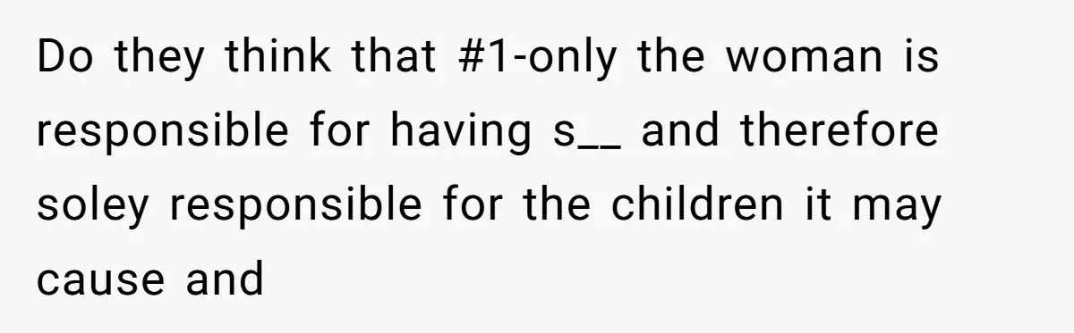Do they think that #1-only the woman is responsible for having s__ and therefore soley responsible for the children it may cause and