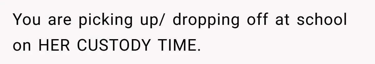 You are picking up/ dropping off at school on HER CUSTODY TIME.