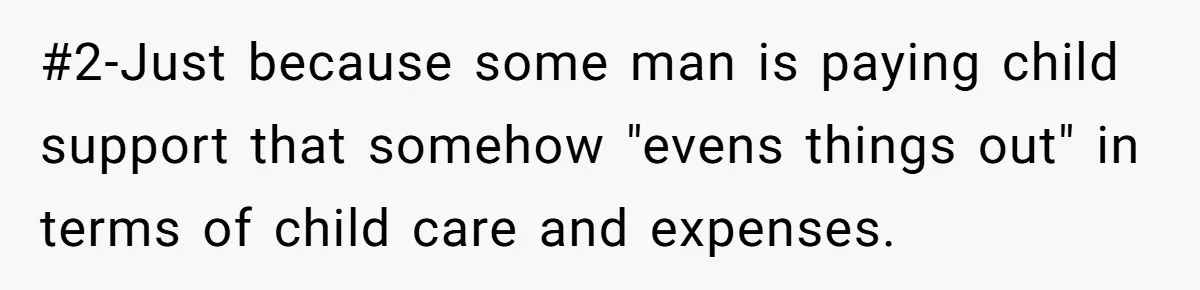 #2-Just because some man is paying child support that somehow "evens things out" in terms of child care and expenses.