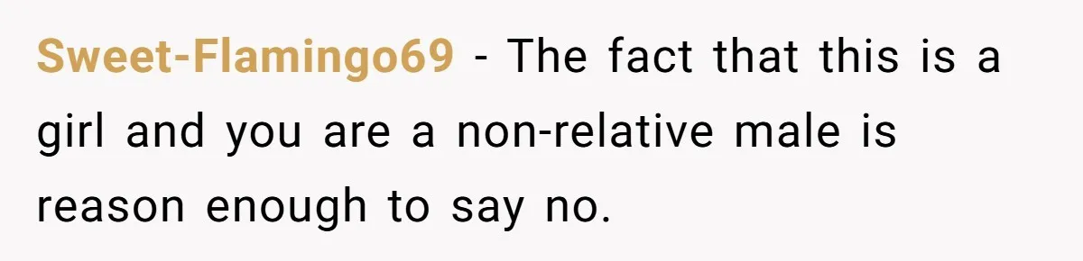 Sweet-Flamingo69 − The fact that this is a girl and you are a non-relative male is reason enough to say no.