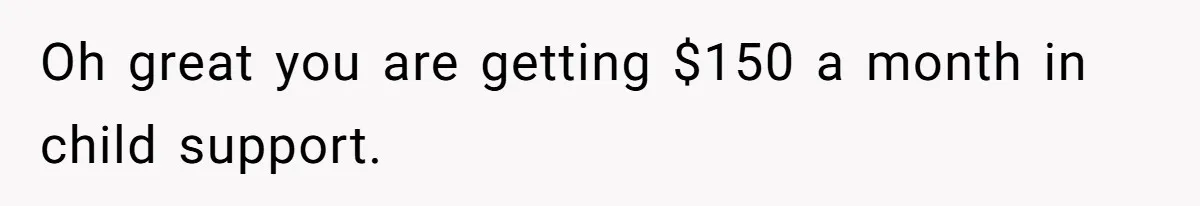 Oh great you are getting $150 a month in child support.