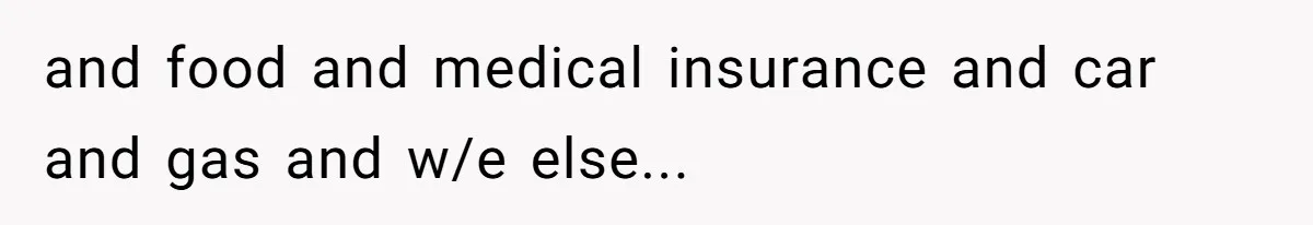and food and medical insurance and car and gas and w/e else...