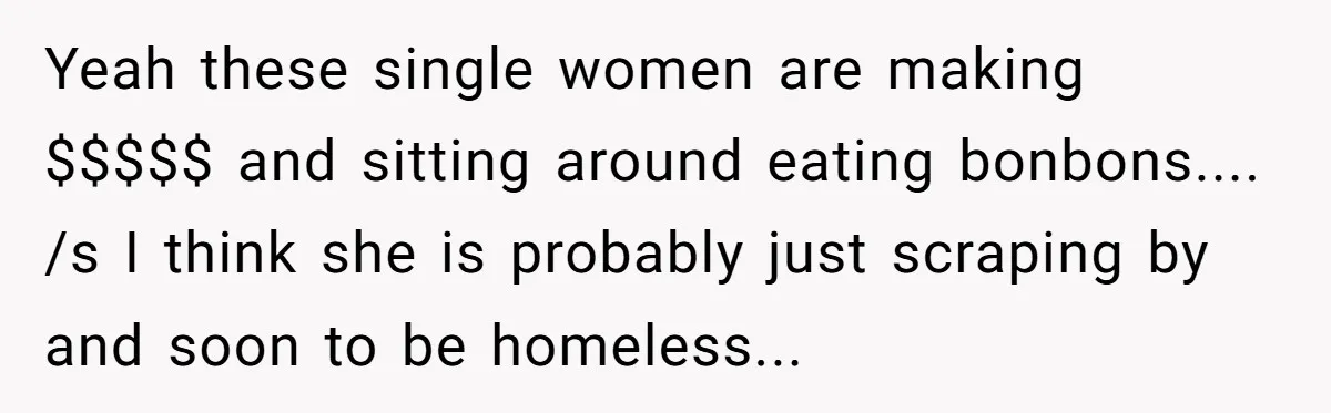 Yeah these single women are making $$$$$ and sitting around eating bonbons.... /s I think she is probably just scraping by and soon to be homeless...