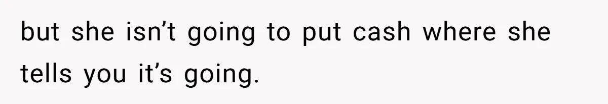 but she isn’t going to put cash where she tells you it’s going.