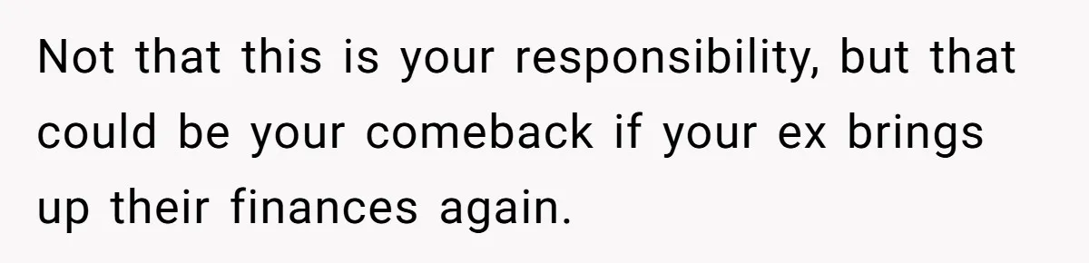 Not that this is your responsibility, but that could be your comeback if your ex brings up their finances again.