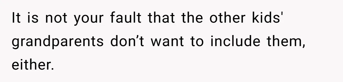 It is not your fault that the other kids' grandparents don’t want to include them, either.