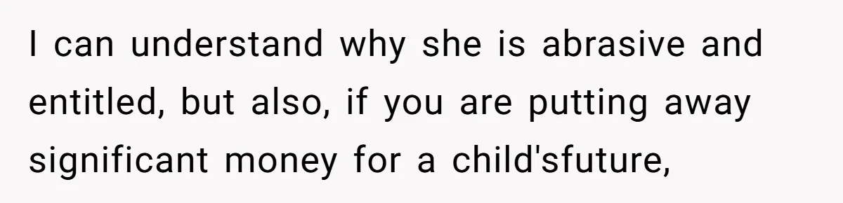I can understand why she is abrasive and entitled, but also, if you are putting away significant money for a child'sfuture,