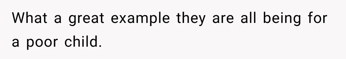What a great example they are all being for a poor child.