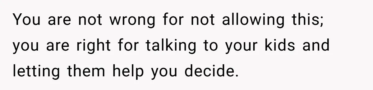You are not wrong for not allowing this; you are right for talking to your kids and letting them help you decide.
