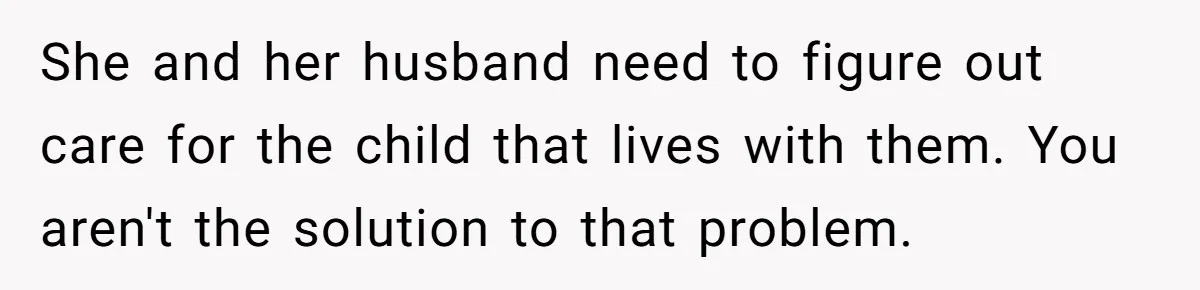 She and her husband need to figure out care for the child that lives with them. You aren't the solution to that problem.