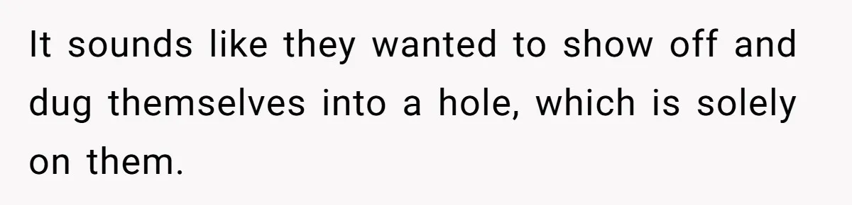 It sounds like they wanted to show off and dug themselves into a hole, which is solely on them.