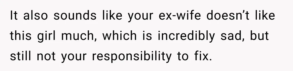 It also sounds like your ex-wife doesn’t like this girl much, which is incredibly sad, but still not your responsibility to fix.