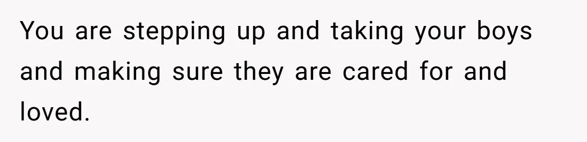 You are stepping up and taking your boys and making sure they are cared for and loved.