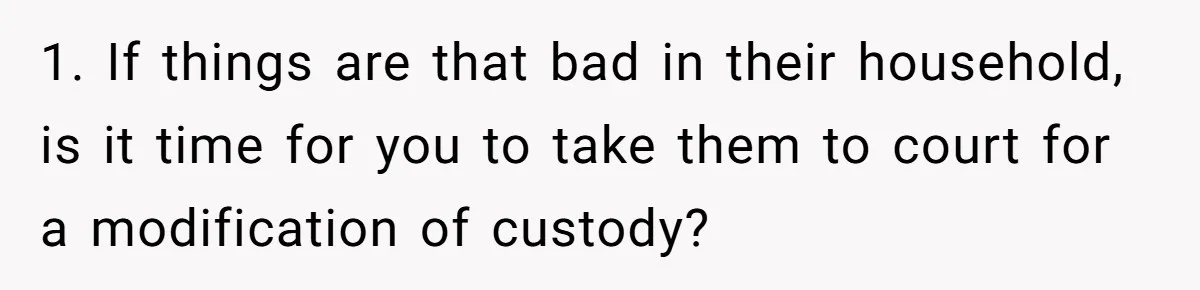 1. If things are that bad in their household, is it time for you to take them to court for a modification of custody?