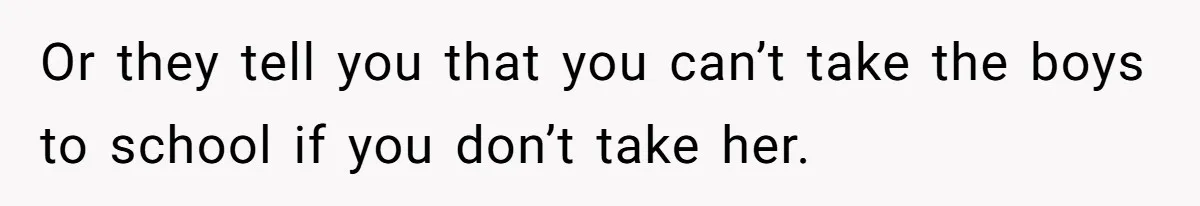 Or they tell you that you can’t take the boys to school if you don’t take her.