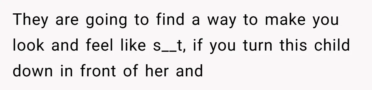 They are going to find a way to make you look and feel like s__t, if you turn this child down in front of her and