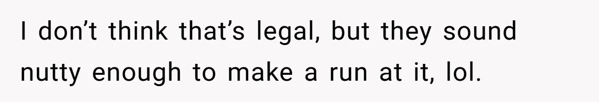 I don’t think that’s legal, but they sound nutty enough to make a run at it, lol.