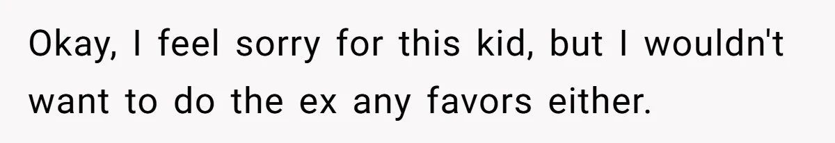 Okay, I feel sorry for this kid, but I wouldn't want to do the ex any favors either.