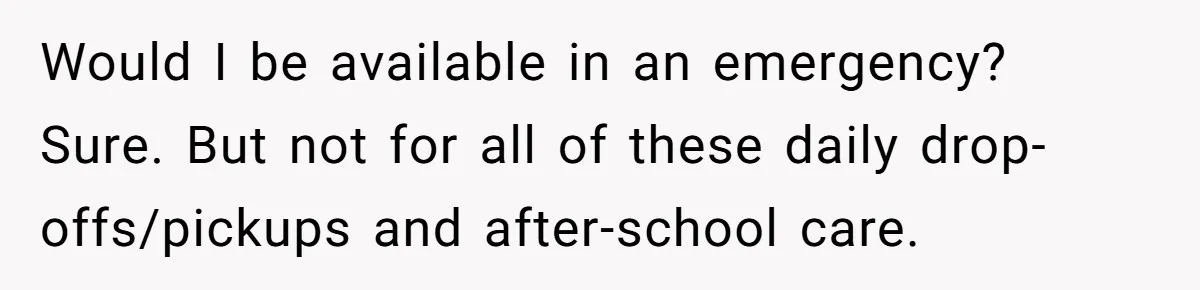 Would I be available in an emergency? Sure. But not for all of these daily drop-offs/pickups and after-school care.