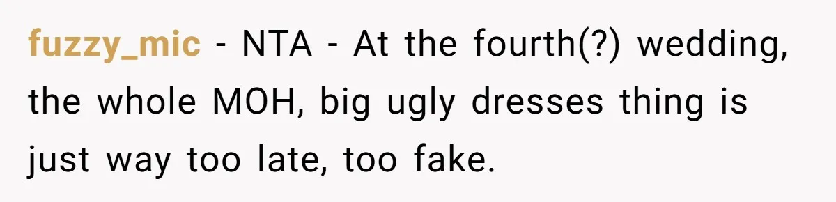 fuzzy_mic − NTA - At the fourth(?) wedding, the whole MOH, big ugly dresses thing is just way too late, too fake.