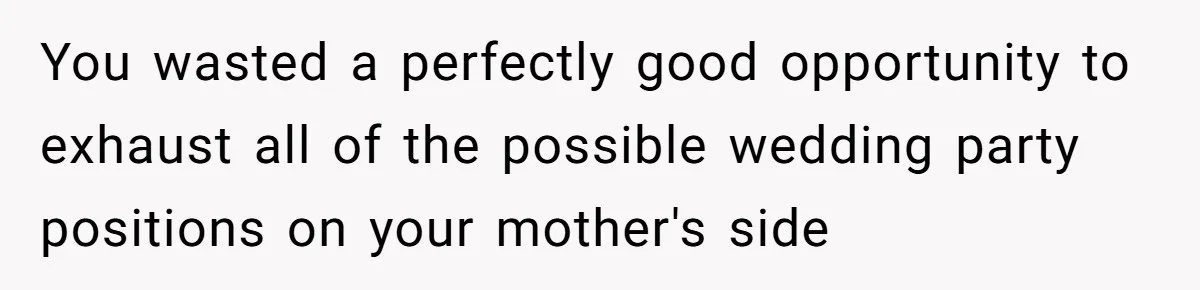 You wasted a perfectly good opportunity to exhaust all of the possible wedding party positions on your mother's side