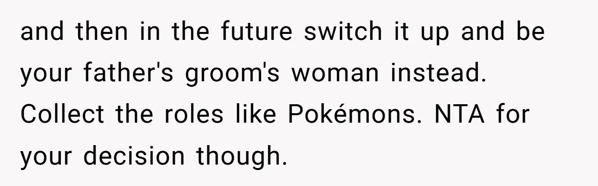 and then in the future switch it up and be your father's groom's woman instead. Collect the roles like Pokémons. NTA for your decision though.