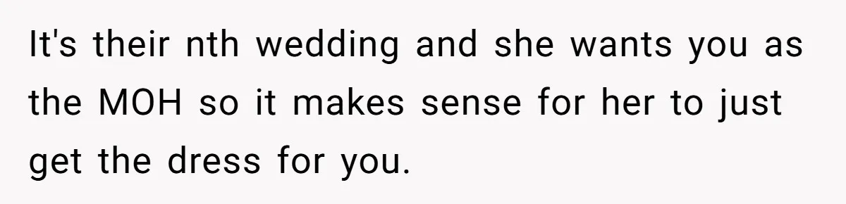 It's their nth wedding and she wants you as the MOH so it makes sense for her to just get the dress for you.
