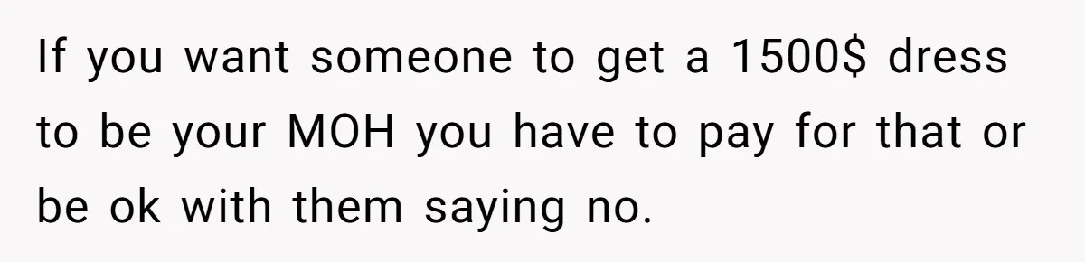 If you want someone to get a 1500$ dress to be your MOH you have to pay for that or be ok with them saying no.