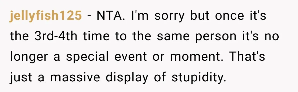 jellyfish125 − NTA. I'm sorry but once it's the 3rd-4th time to the same person it's no longer a special event or moment. That's just a massive display of stupidity.