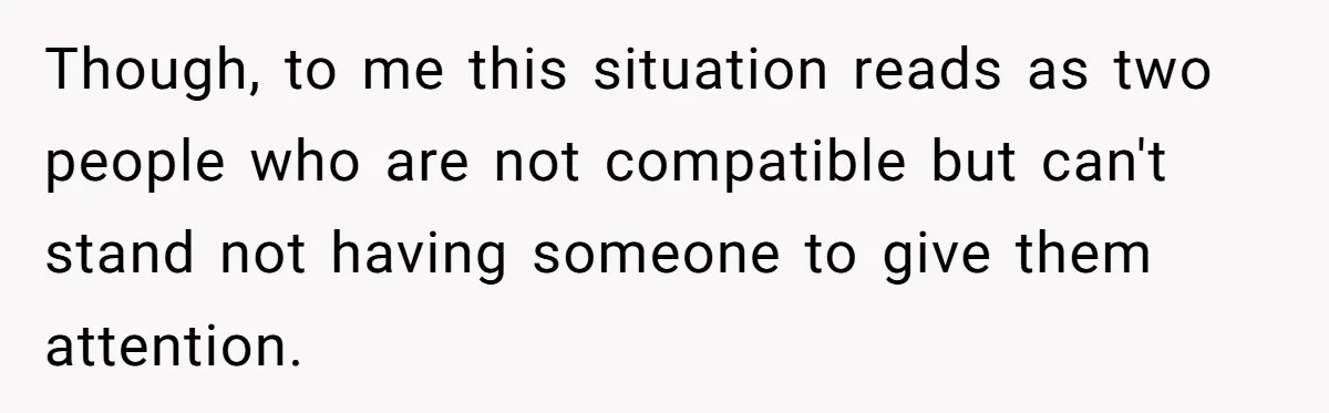 Though, to me this situation reads as two people who are not compatible but can't stand not having someone to give them attention.