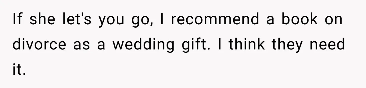 If she let's you go, I recommend a book on divorce as a wedding gift. I think they need it.