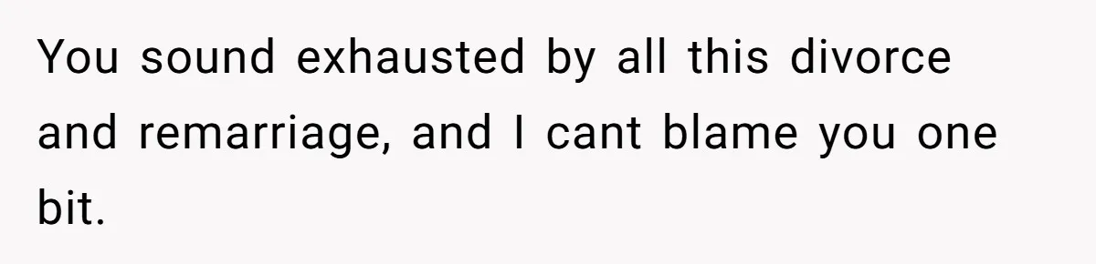 You sound exhausted by all this divorce and remarriage, and I cant blame you one bit.