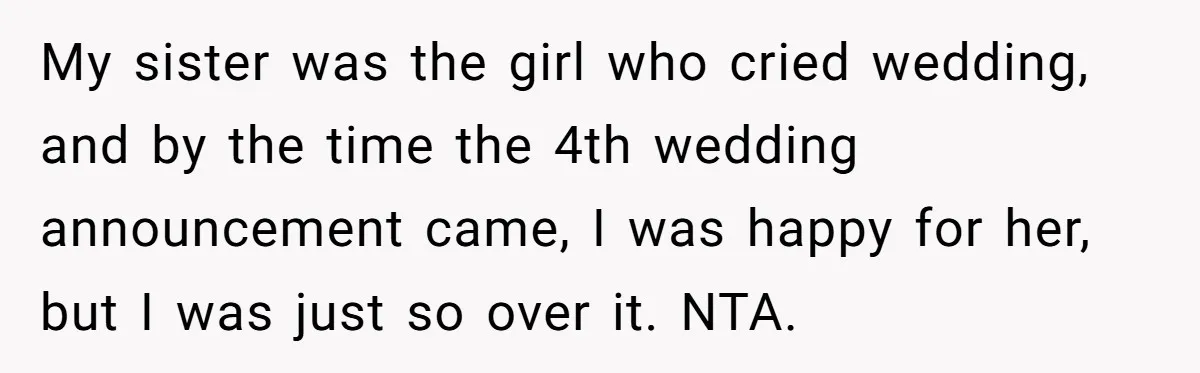 My sister was the girl who cried wedding, and by the time the 4th wedding announcement came, I was happy for her, but I was just so over it. NTA.