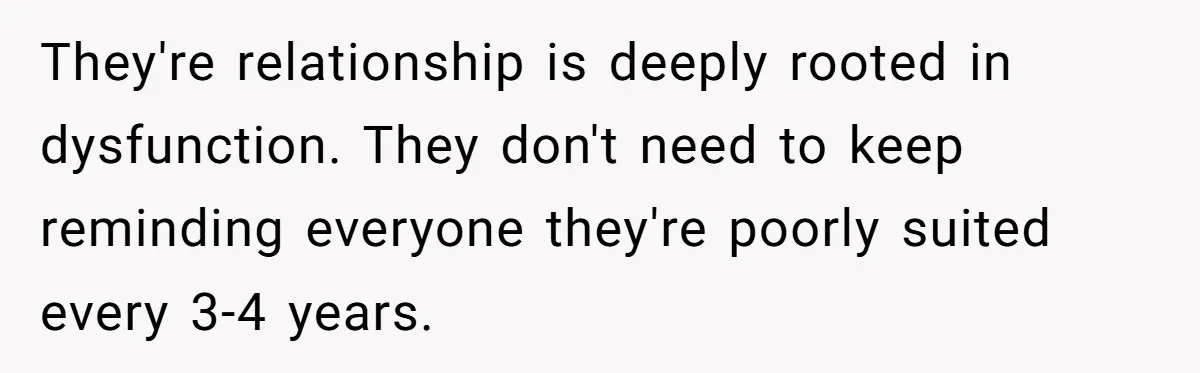 They're relationship is deeply rooted in dysfunction. They don't need to keep reminding everyone they're poorly suited every 3-4 years.