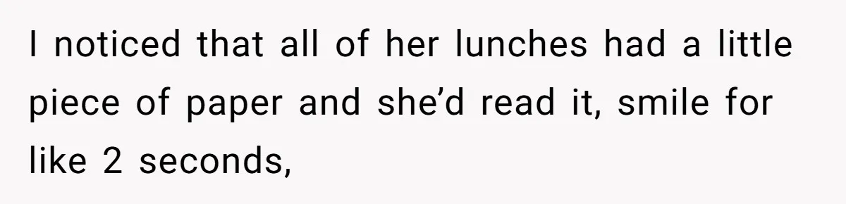 I noticed that all of her lunches had a little piece of paper and she’d read it, smile for like 2 seconds,