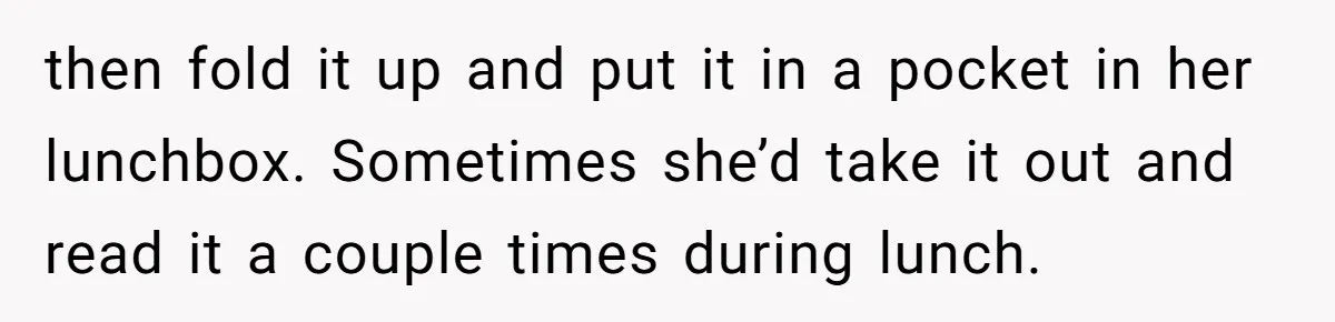 then fold it up and put it in a pocket in her lunchbox. Sometimes she’d take it out and read it a couple times during lunch.