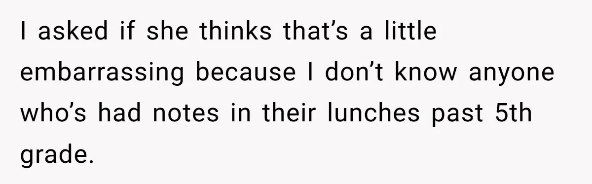 I asked if she thinks that’s a little embarrassing because I don’t know anyone who’s had notes in their lunches past 5th grade.