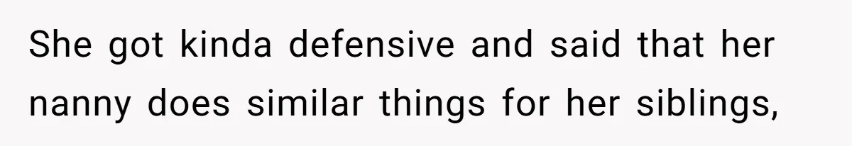 She got kinda defensive and said that her nanny does similar things for her siblings,