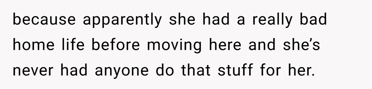 because apparently she had a really bad home life before moving here and she’s never had anyone do that stuff for her.
