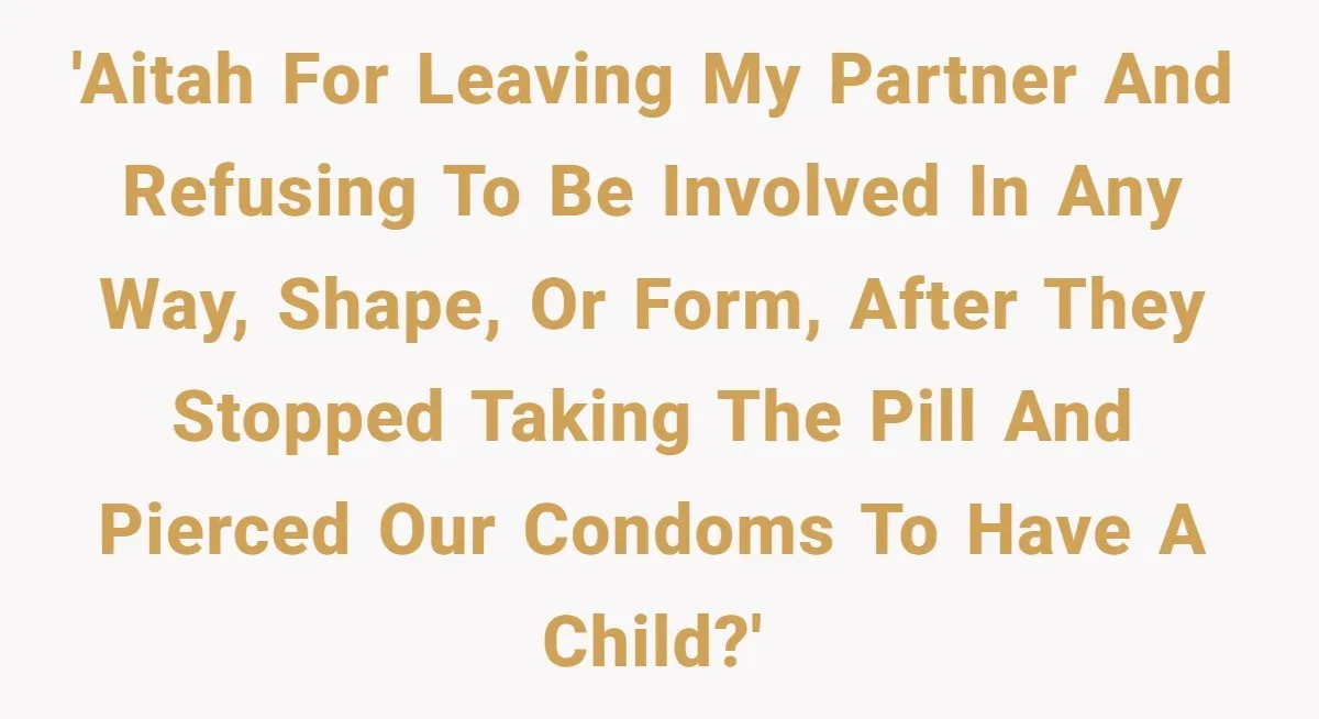 Man Walks Away After Discovering His Partner Planned The Pregnancy Without Consent 'AITAH for leaving my partner and refusing to be involved in any way, shape, or form, after they stopped taking the pill and pierced our condoms to have a child?'