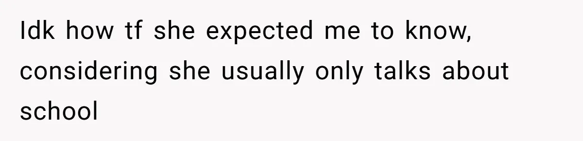 Idk how tf she expected me to know, considering she usually only talks about school