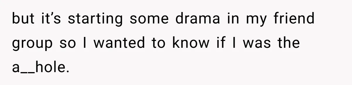 but it’s starting some drama in my friend group so I wanted to know if I was the a__hole.