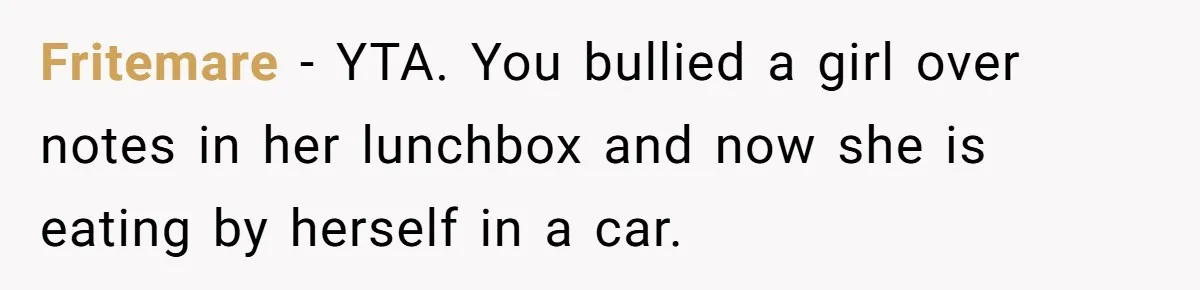 Fritemare − YTA. You bullied a girl over notes in her lunchbox and now she is eating by herself in a car.