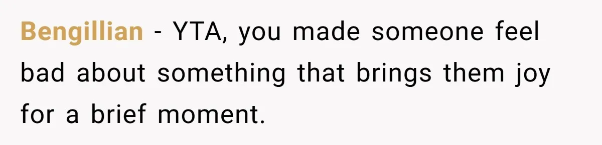 Bengillian − YTA, you made someone feel bad about something that brings them joy for a brief moment.